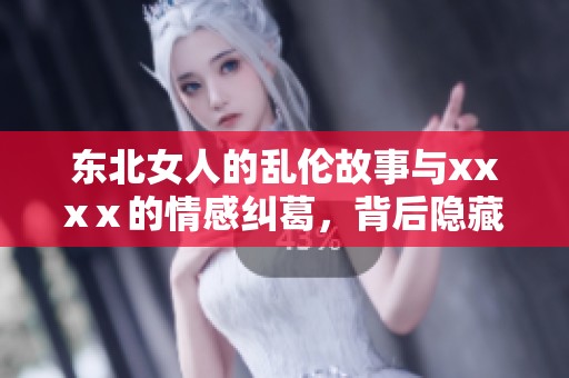 东北女人的乱伦故事与xxxⅹ的情感纠葛，背后隐藏了怎样的秘密呢
