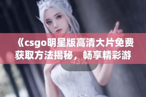 《csgo明星版高清大片免费获取方法揭秘，畅享精彩游戏乐趣》