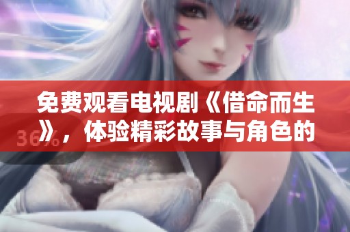 免费观看电视剧《借命而生》，体验精彩故事与角色的发展之旅