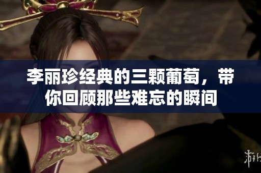 李丽珍经典的三颗葡萄，带你回顾那些难忘的瞬间