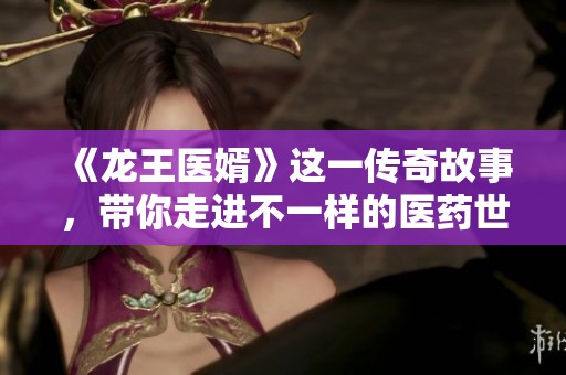 《龙王医婿》这一传奇故事，带你走进不一样的医药世界与爱情冒险。