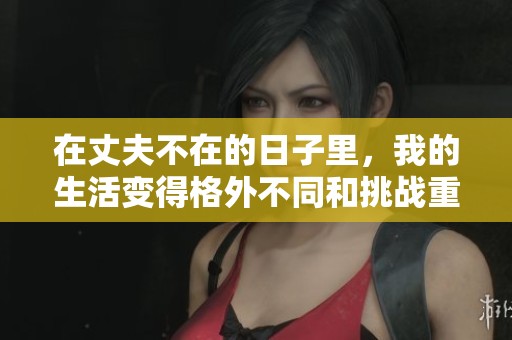 在丈夫不在的日子里，我的生活变得格外不同和挑战重重