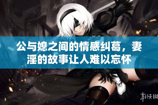 公与媳之间的情感纠葛，妻淫的故事让人难以忘怀