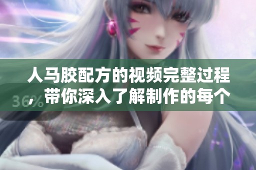 人马胶配方的视频完整过程，带你深入了解制作的每个步骤。