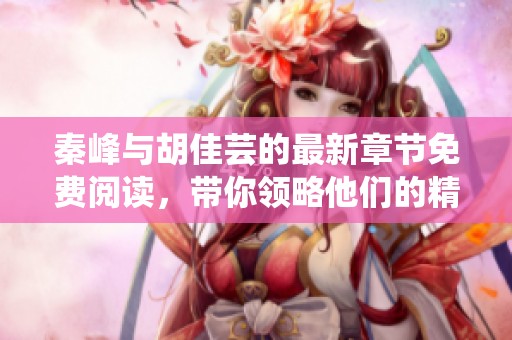 秦峰与胡佳芸的最新章节免费阅读，带你领略他们的精彩故事与情感纠葛