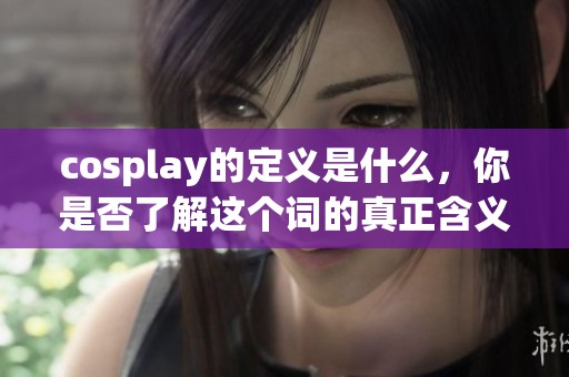 cosplay的定义是什么，你是否了解这个词的真正含义呢