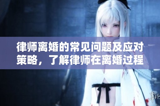 律师离婚的常见问题及应对策略，了解律师在离婚过程中的重要作用