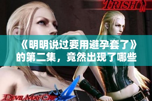 《明明说过要用避孕套了》的第二集，竟然出现了哪些意想不到的情节呢？