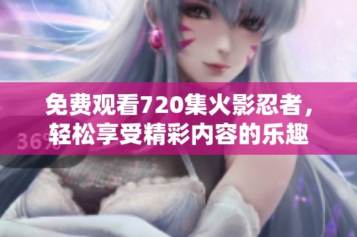 免费观看720集火影忍者，轻松享受精彩内容的乐趣