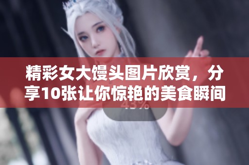 精彩女大馒头图片欣赏，分享10张让你惊艳的美食瞬间