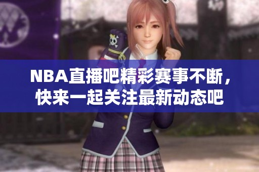 NBA直播吧精彩赛事不断，快来一起关注最新动态吧