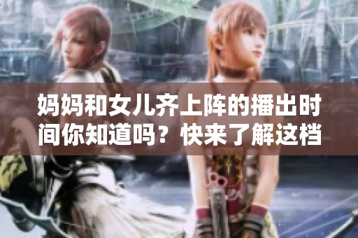 妈妈和女儿齐上阵的播出时间你知道吗？快来了解这档节目的精彩内容吧！