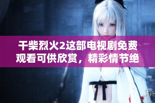 干柴烈火2这部电视剧免费观看可供欣赏，精彩情节绝对不容错过。