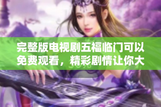 完整版电视剧五福临门可以免费观看，精彩剧情让你大开眼界！