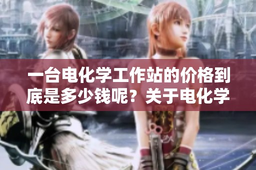 一台电化学工作站的价格到底是多少钱呢？关于电化学工作站的费用解析