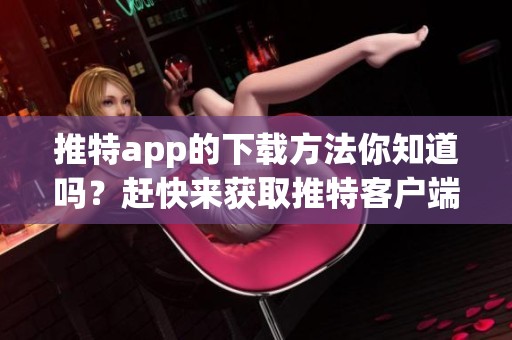 推特app的下载方法你知道吗？赶快来获取推特客户端下载吧！
