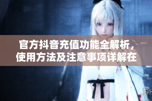 官方抖音充值功能全解析，使用方法及注意事项详解在这里