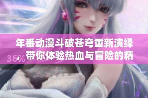 年番动漫斗破苍穹重新演绎，带你体验热血与冒险的精彩故事