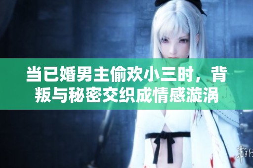 当已婚男主偷欢小三时，背叛与秘密交织成情感漩涡