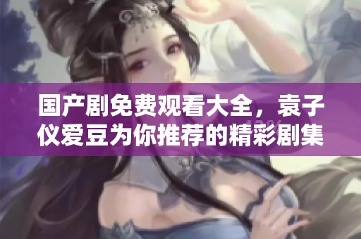 国产剧免费观看大全，袁子仪爱豆为你推荐的精彩剧集。