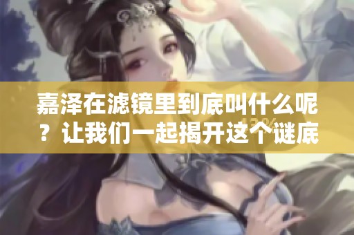嘉泽在滤镜里到底叫什么呢？让我们一起揭开这个谜底吧！