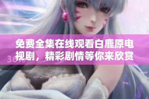 免费全集在线观看白鹿原电视剧，精彩剧情等你来欣赏！