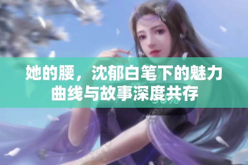 她的腰，沈郁白笔下的魅力曲线与故事深度共存