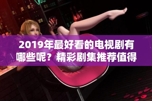 2019年最好看的电视剧有哪些呢？精彩剧集推荐值得关注哦！