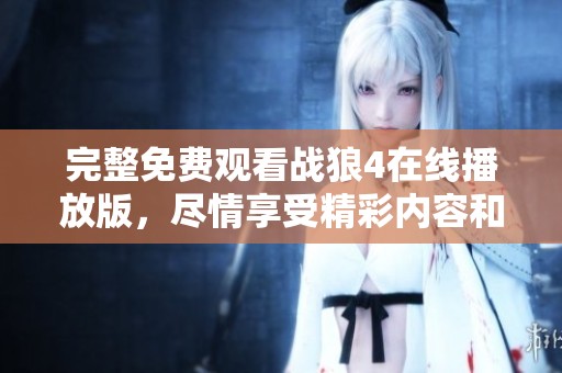 完整免费观看战狼4在线播放版，尽情享受精彩内容和震撼视听体验！