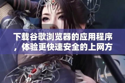 下载谷歌浏览器的应用程序，体验更快速安全的上网方式