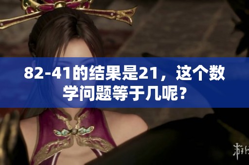 82-41的结果是21，这个数学问题等于几呢？