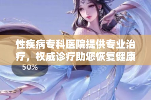 性疾病专科医院提供专业治疗，权威诊疗助您恢复健康生活