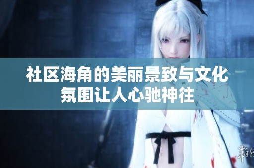 社区海角的美丽景致与文化氛围让人心驰神往