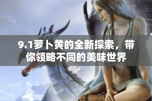 9.1萝卜黄的全新探索，带你领略不同的美味世界