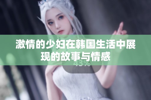 激情的少妇在韩国生活中展现的故事与情感