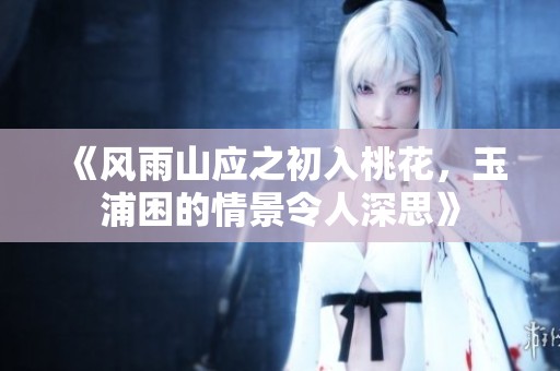 《风雨山应之初入桃花，玉浦困的情景令人深思》