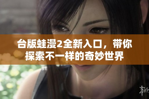台版蛙漫2全新入口，带你探索不一样的奇妙世界
