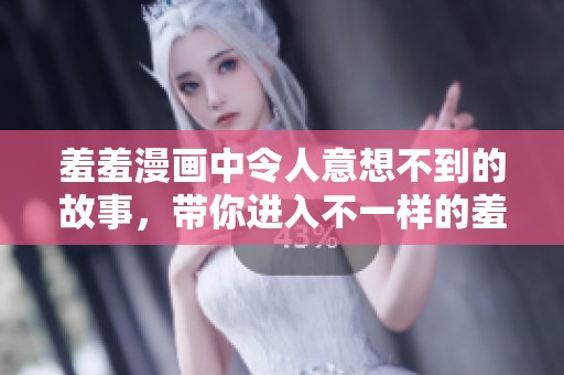 羞羞漫画中令人意想不到的故事，带你进入不一样的羞羞世界！