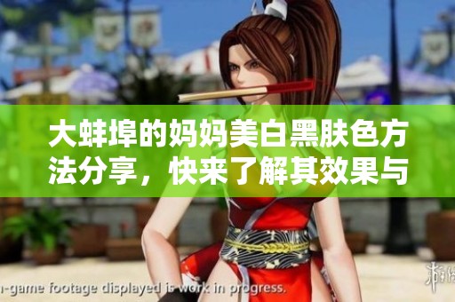 大蚌埠的妈妈美白黑肤色方法分享，快来了解其效果与秘诀！