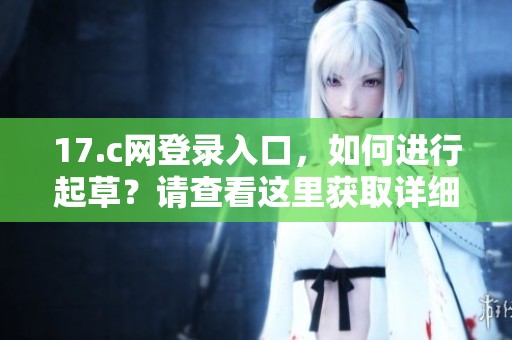 17.c网登录入口，如何进行起草？请查看这里获取详细信息。
