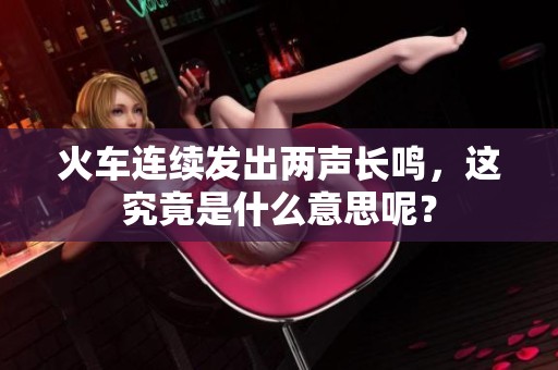 火车连续发出两声长鸣，这究竟是什么意思呢？