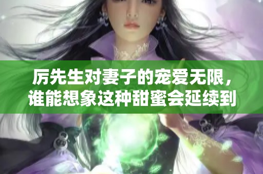 厉先生对妻子的宠爱无限，谁能想象这种甜蜜会延续到何时呢