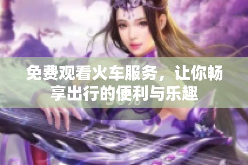 免费观看火车服务，让你畅享出行的便利与乐趣
