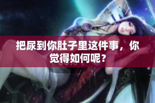 把尿到你肚子里这件事，你觉得如何呢？