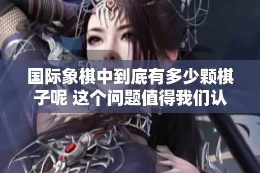 国际象棋中到底有多少颗棋子呢 这个问题值得我们认真探讨与思考