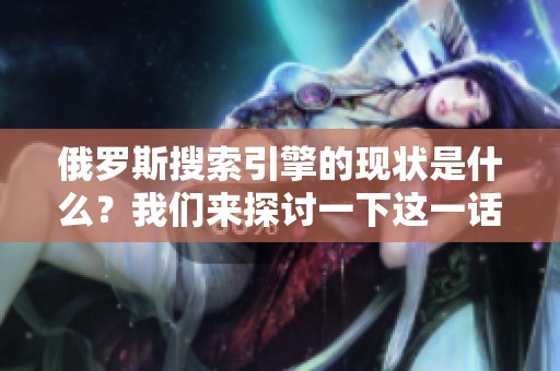 俄罗斯搜索引擎的现状是什么？我们来探讨一下这一话题。