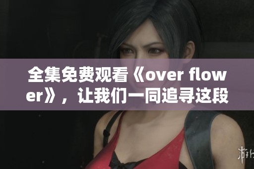 全集免费观看《over flower》，让我们一同追寻这段奇幻旅程的故事！