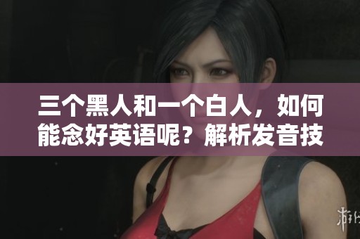 三个黑人和一个白人，如何能念好英语呢？解析发音技巧和方法。