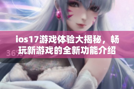 ios17游戏体验大揭秘，畅玩新游戏的全新功能介绍