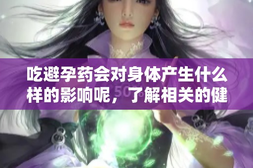 吃避孕药会对身体产生什么样的影响呢，了解相关的健康风险十分重要